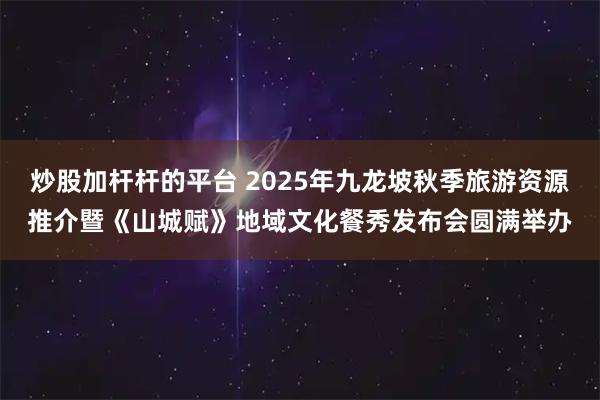 炒股加杆杆的平台 2025年九龙坡秋季旅游资源推介暨《山城赋》地域文化餐秀发布会圆满举办