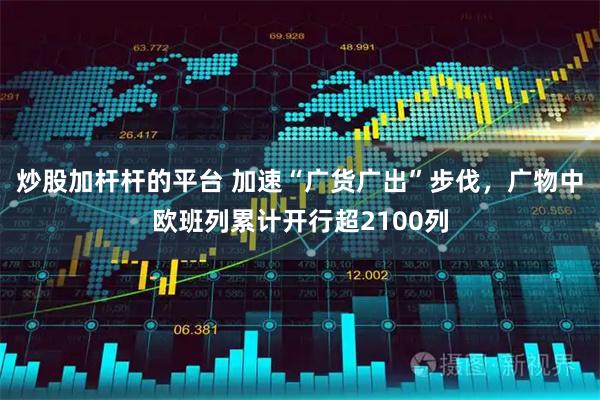 炒股加杆杆的平台 加速“广货广出”步伐，广物中欧班列累计开行超2100列