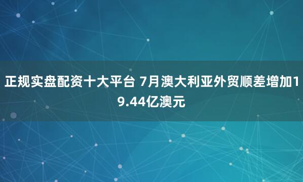 正规实盘配资十大平台 7月澳大利亚外贸顺差增加19.44亿澳元