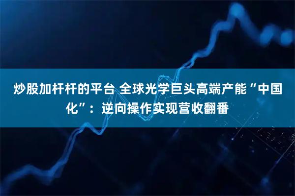 炒股加杆杆的平台 全球光学巨头高端产能“中国化”：逆向操作实现营收翻番