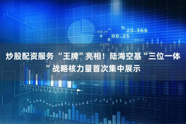 炒股配资服务 “王牌”亮相！陆海空基“三位一体”战略核力量首次集中展示