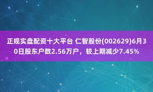 正规实盘配资十大平台 仁智股份(002629)6月30日股东户数2.56万户，较上期减少7.45%