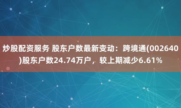 炒股配资服务 股东户数最新变动：跨境通(002640)股东户数24.74万户，较上期减少6.61%