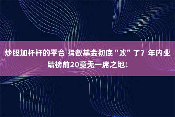 炒股加杆杆的平台 指数基金彻底“败”了？年内业绩榜前20竟无一席之地！