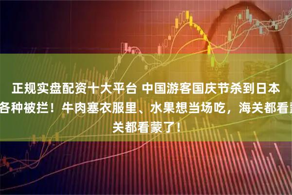 正规实盘配资十大平台 中国游客国庆节杀到日本机场各种被拦！牛肉塞衣服里、水果想当场吃，海关都看蒙了！