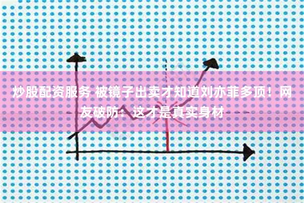 炒股配资服务 被镜子出卖才知道刘亦菲多顶！网友破防：这才是真实身材