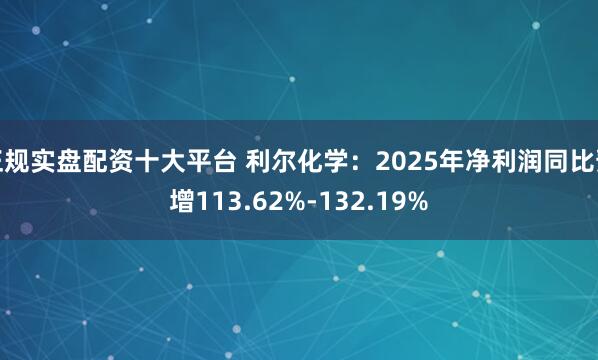正规实盘配资十大平台 利尔化学：2025年净利润同比预增113.62%-132.19%