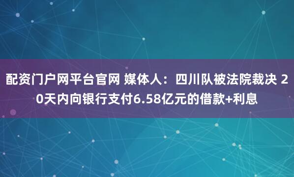 配资门户网平台官网 媒体人：四川队被法院裁决 20天内向银行支付6.58亿元的借款+利息