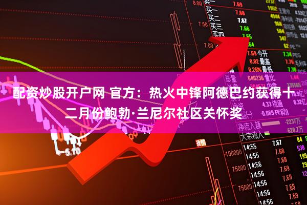 配资炒股开户网 官方：热火中锋阿德巴约获得十二月份鲍勃·兰尼尔社区关怀奖