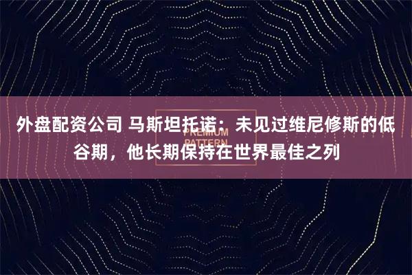 外盘配资公司 马斯坦托诺：未见过维尼修斯的低谷期，他长期保持在世界最佳之列