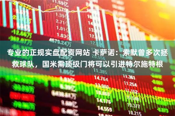 专业的正规实盘配资网站 卡萨诺：索默曾多次拯救球队，国米需顶级门将可以引进特尔施特根