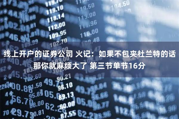 线上开户的证券公司 火记：如果不包夹杜兰特的话那你就麻烦大了 第三节单节16分